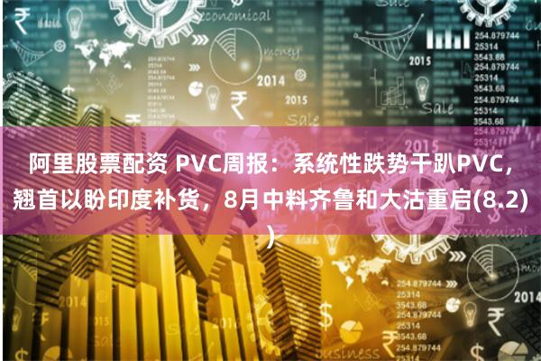 阿里股票配资 PVC周报：系统性跌势干趴PVC，翘首以盼印度补货，8月中料齐鲁和大沽重启(8.2)