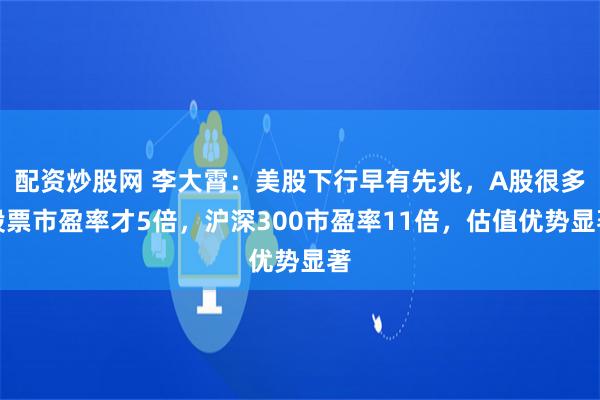 配资炒股网 李大霄：美股下行早有先兆，A股很多股票市盈率才5倍，沪深300市盈率11倍，估值优势显著