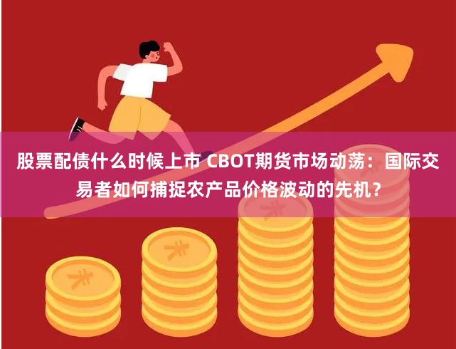 股票配债什么时候上市 CBOT期货市场动荡：国际交易者如何捕捉农产品价格波动的先机？