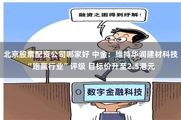 北京股票配资公司哪家好 中金：维持华润建材科技“跑赢行业”评级 目标价升至2.5港元