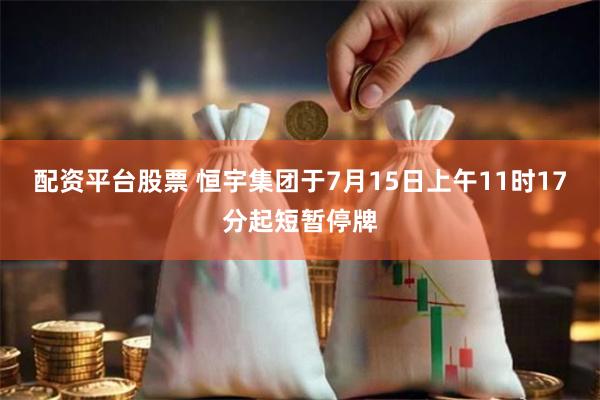 配资平台股票 恒宇集团于7月15日上午11时17分起短暂停牌