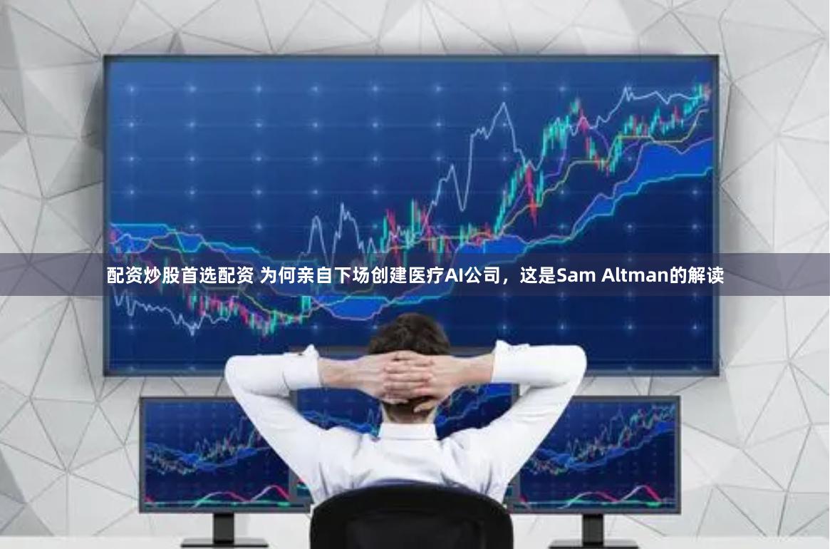 配资炒股首选配资 为何亲自下场创建医疗AI公司，这是Sam Altman的解读