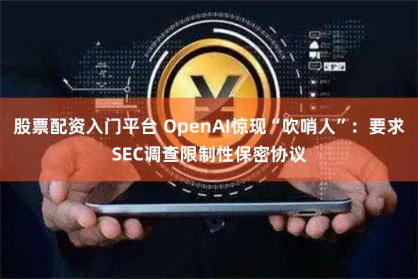 股票配资入门平台 OpenAI惊现“吹哨人”：要求SEC调查限制性保密协议