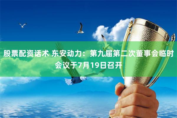 股票配资话术 东安动力：第九届第二次董事会临时会议于7月19日召开