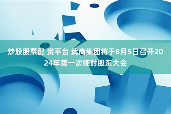 炒股股票配 资平台 武商集团将于8月5日召开2024年第一次临时股东大会