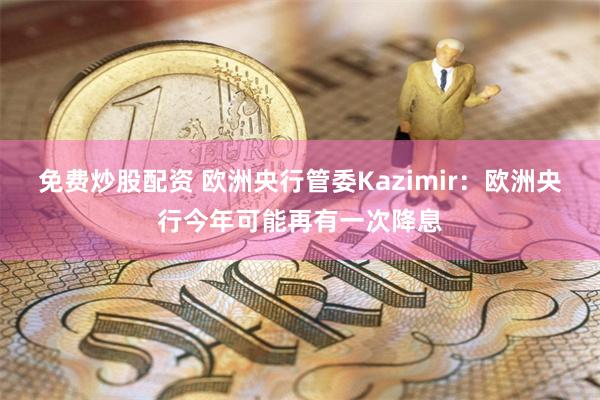 免费炒股配资 欧洲央行管委Kazimir：欧洲央行今年可能再有一次降息