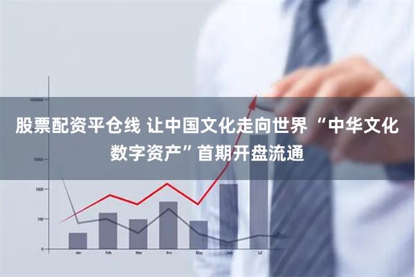 股票配资平仓线 让中国文化走向世界 “中华文化数字资产”首期开盘流通