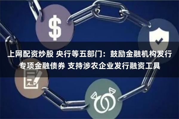 上网配资炒股 央行等五部门：鼓励金融机构发行专项金融债券 支持涉农企业发行融资工具