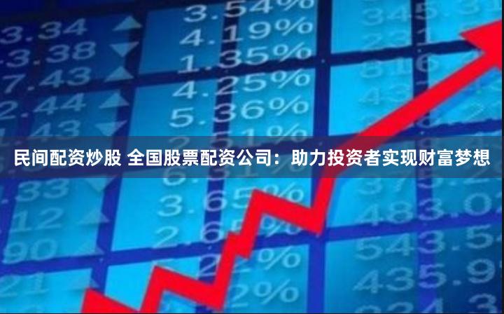 民间配资炒股 全国股票配资公司：助力投资者实现财富梦想