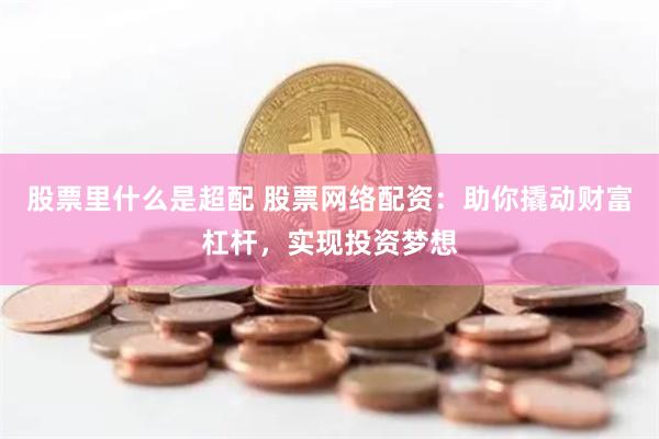 股票里什么是超配 股票网络配资：助你撬动财富杠杆，实现投资梦想