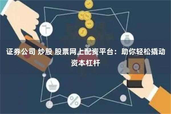 证券公司 炒股 股票网上配资平台：助你轻松撬动资本杠杆