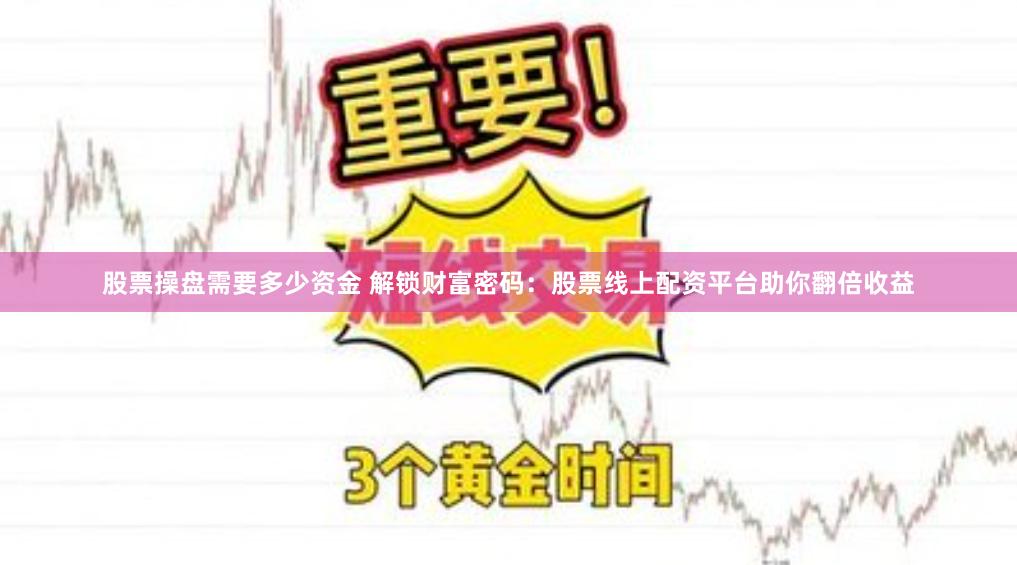 股票操盘需要多少资金 解锁财富密码：股票线上配资平台助你翻倍收益