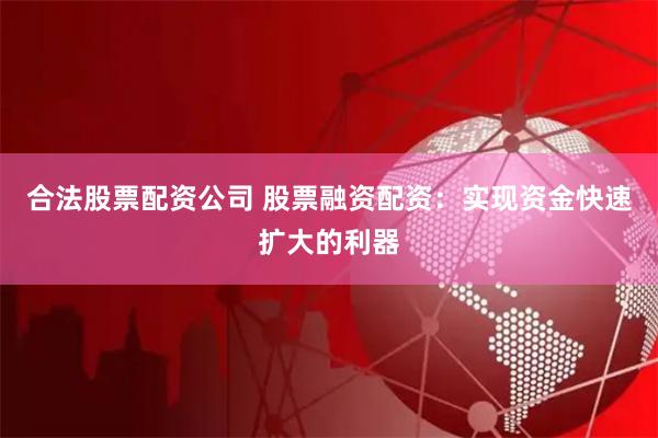 合法股票配资公司 股票融资配资：实现资金快速扩大的利器