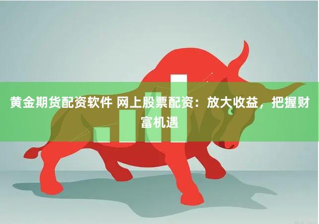 黄金期货配资软件 网上股票配资：放大收益，把握财富机遇