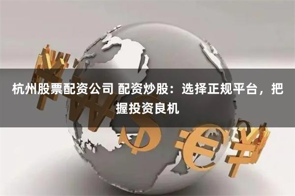 杭州股票配资公司 配资炒股：选择正规平台，把握投资良机