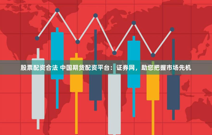 股票配资合法 中国期货配资平台：证券网，助您把握市场先机