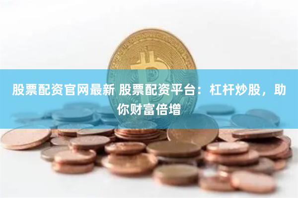 股票配资官网最新 股票配资平台：杠杆炒股，助你财富倍增