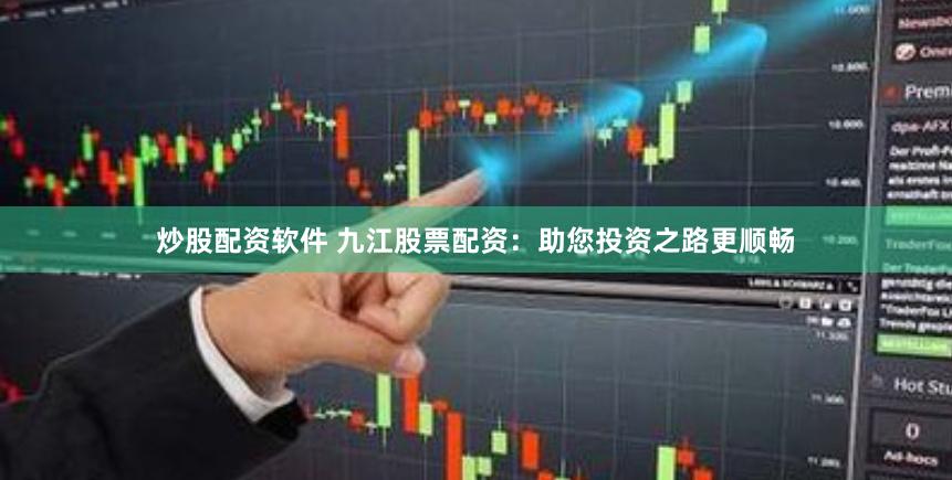 炒股配资软件 九江股票配资：助您投资之路更顺畅