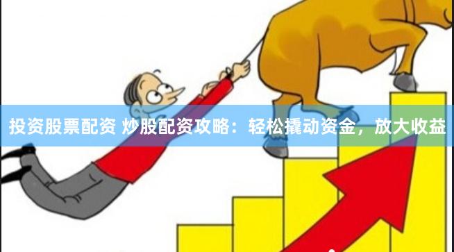 投资股票配资 炒股配资攻略：轻松撬动资金，放大收益