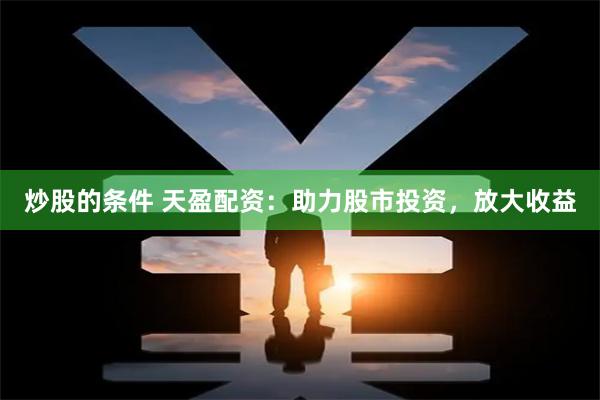 炒股的条件 天盈配资：助力股市投资，放大收益