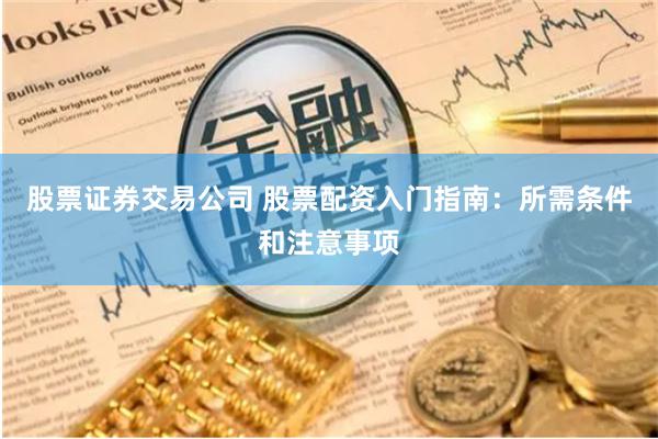 股票证券交易公司 股票配资入门指南：所需条件和注意事项