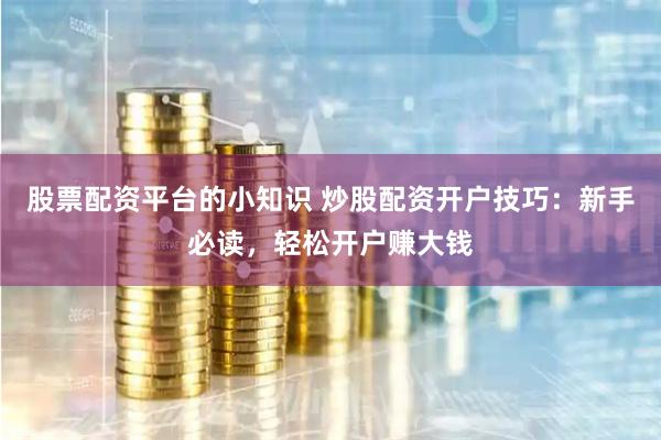 股票配资平台的小知识 炒股配资开户技巧：新手必读，轻松开户赚大钱