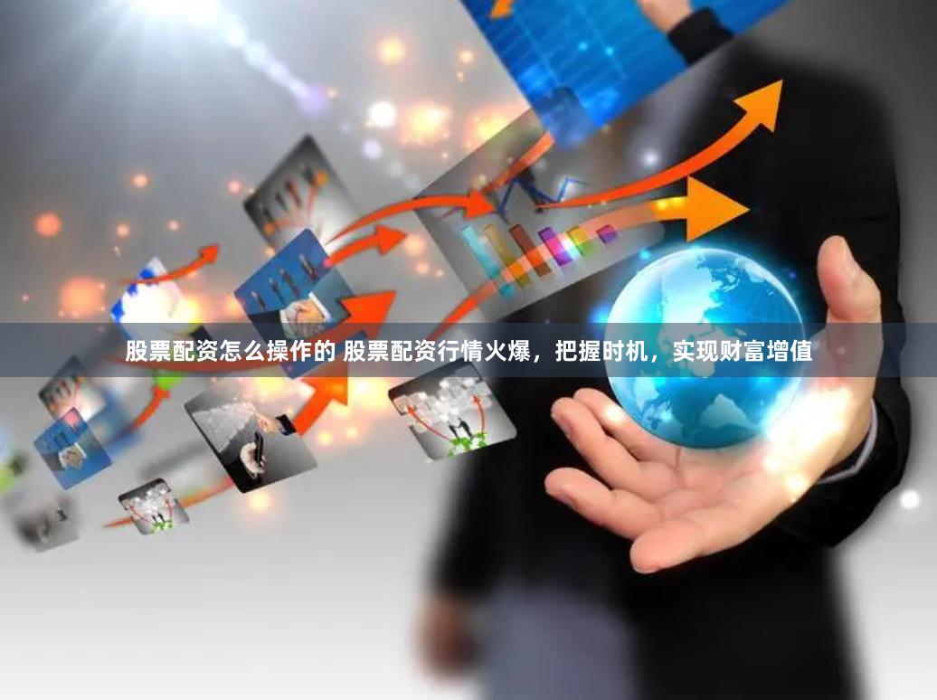 股票配资怎么操作的 股票配资行情火爆,把握时机,实现财富增值
