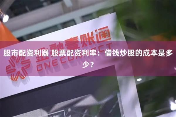 股市配资利器 股票配资利率:借钱炒股的成本是多少?