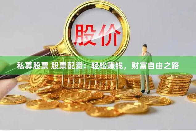 私募股票 股票配资:轻松赚钱,财富自由之路