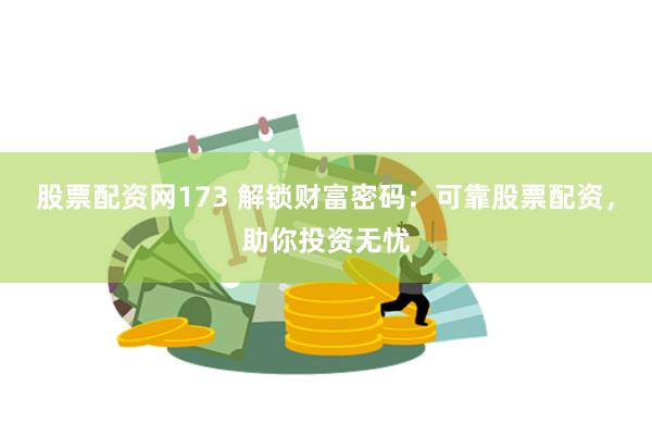 股票配资网173 解锁财富密码:可靠股票配资,助你投资无忧