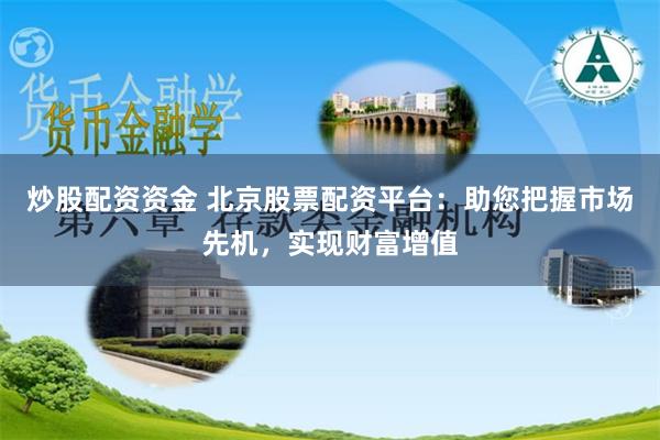 炒股配资资金 北京股票配资平台:助您把握市场先机,实现财富增值