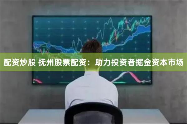 配资炒股 抚州股票配资:助力投资者掘金资本市场