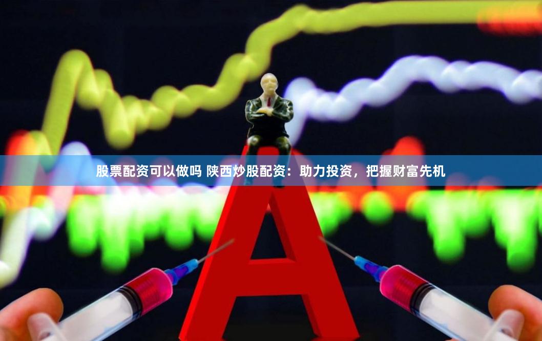 股票配资可以做吗 陕西炒股配资:助力投资,把握财富先机