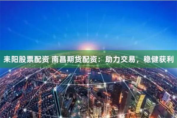 耒阳股票配资 南昌期货配资:助力交易,稳健获利