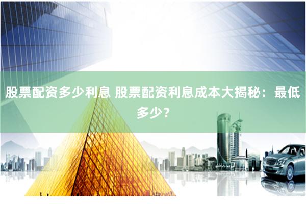 股票配资多少利息 股票配资利息成本大揭秘:最低多少?