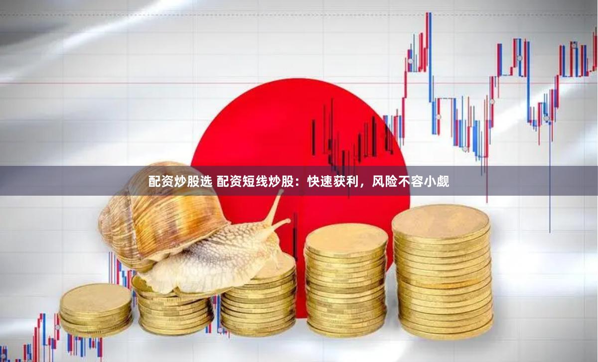 配资炒股选 配资短线炒股：快速获利，风险不容小觑
