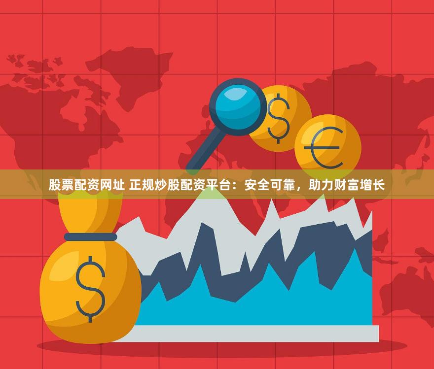 股票配资网址 正规炒股配资平台:安全可靠,助力财富增长