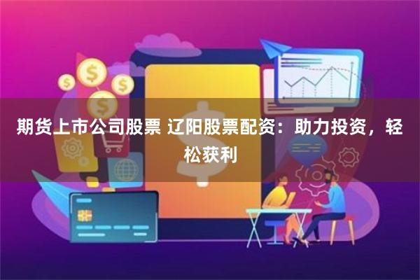 期货上市公司股票 辽阳股票配资:助力投资,轻松获利