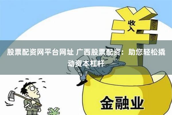股票配资网平台网址 广西股票配资:助您轻松撬动资本杠杆