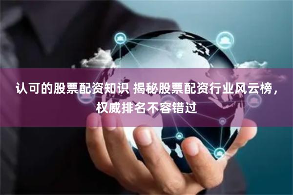 认可的股票配资知识 揭秘股票配资行业风云榜,权威排名不容错过