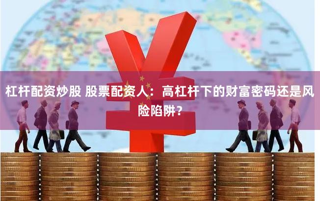 杠杆配资炒股 股票配资人:高杠杆下的财富密码还是风险陷阱?