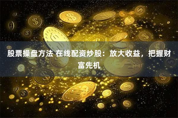 股票操盘方法 在线配资炒股:放大收益,把握财富先机