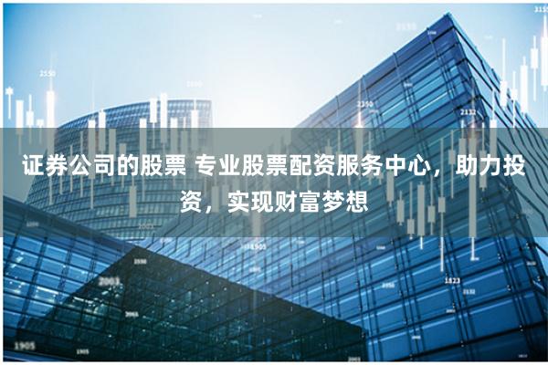 证券公司的股票 专业股票配资服务中心，助力投资，实现财富梦想