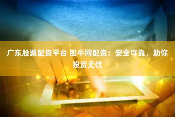广东股票配资平台 股牛网配资：安全可靠，助你投资无忧