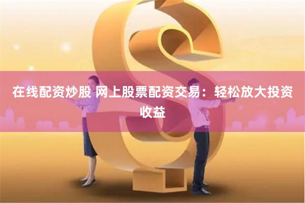 在线配资炒股 网上股票配资交易:轻松放大投资收益