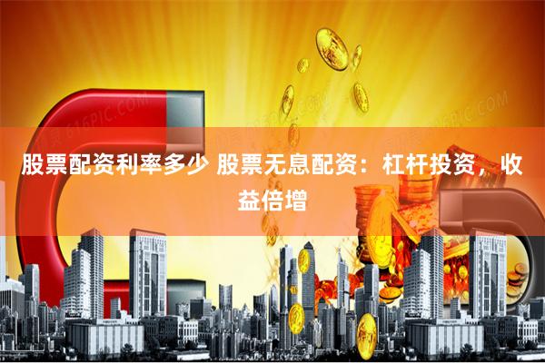 股票配资利率多少 股票无息配资：杠杆投资，收益倍增