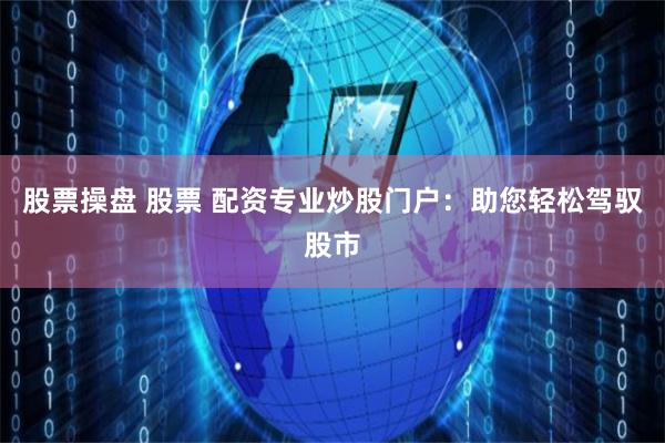 股票操盘 股票 配资专业炒股门户:助您轻松驾驭股市
