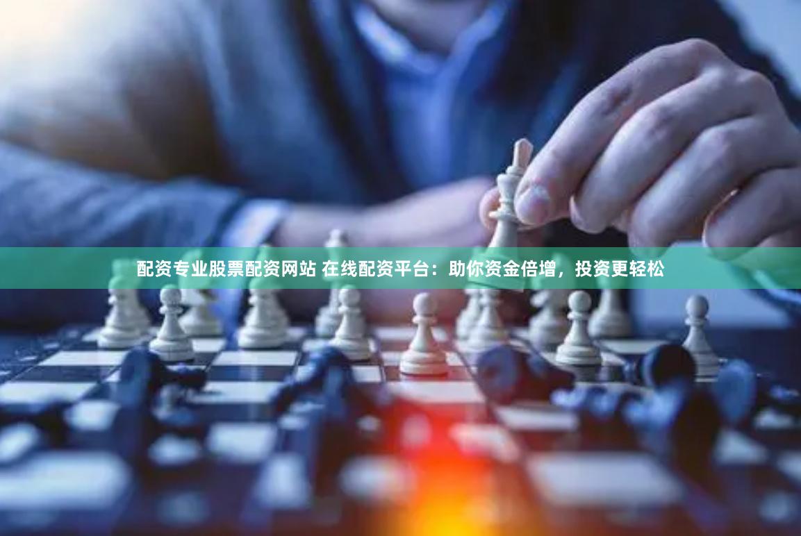 配资专业股票配资网站 在线配资平台:助你资金倍增,投资更轻松