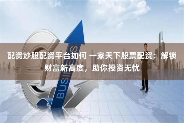 配资炒股配资平台如何 一家天下股票配资:解锁财富新高度,助你投资无忧