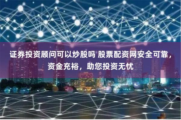 证券投资顾问可以炒股吗 股票配资网安全可靠,资金充裕,助您投资无忧